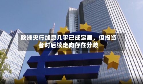 欧洲央行加息几乎已成定局，但投资者对后续走向存在分歧-第2张图片