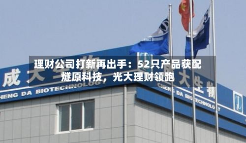 理财公司打新再出手：52只产品获配燧原科技，光大理财领跑-第3张图片