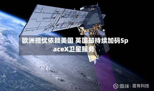 欧洲担忧依赖美国 英国却持续加码SpaceX卫星服务
