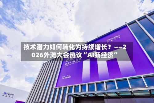 技术潜力如何转化为持续增长？——2026外滩大会热议“AI新经济	”-第2张图片