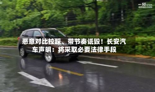 恶意对比拉踩、带节奏诋毁！长安汽车声明：将采取必要法律手段-第2张图片