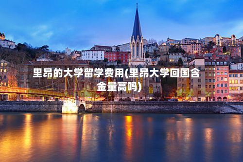 里昂的大学留学费用(里昂大学回国含金量高吗)