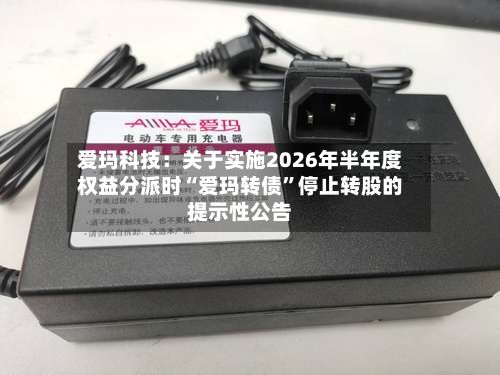 爱玛科技：关于实施2026年半年度权益分派时“爱玛转债”停止转股的提示性公告