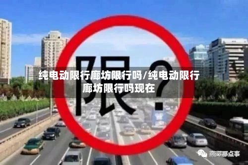 纯电动限行廊坊限行吗/纯电动限行廊坊限行吗现在-第2张图片