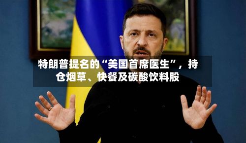 特朗普提名的“美国首席医生	”，持仓烟草	、快餐及碳酸饮料股-第1张图片