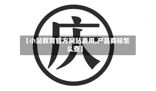 【小站教育官方网站费用,产品商标怎么查】-第3张图片