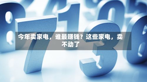 今年卖家电	，谁最赚钱？这些家电，卖不动了-第2张图片