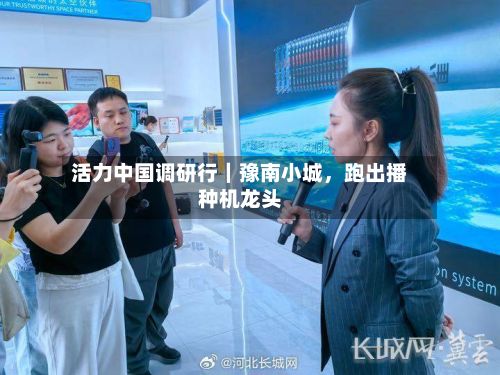 活力中国调研行｜豫南小城，跑出播种机龙头