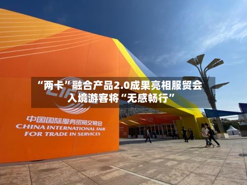 “两卡”融合产品2.0成果亮相服贸会 入境游客将“无感畅行”-第3张图片