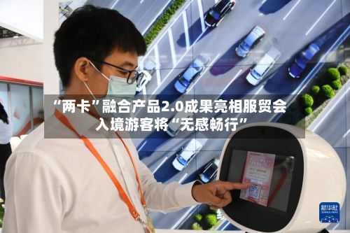 “两卡”融合产品2.0成果亮相服贸会 入境游客将“无感畅行”