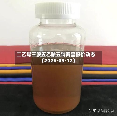 二乙烯三胺五乙酸五钠商品报价动态（2026-09-12）-第1张图片