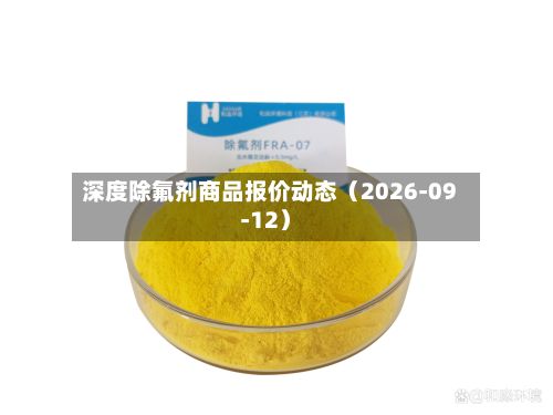 深度除氟剂商品报价动态（2026-09-12）-第2张图片