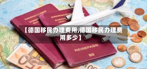 【德国移民办理费用,德国移民办理费用多少】-第3张图片