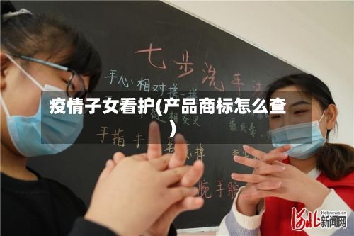 疫情子女看护(产品商标怎么查)-第2张图片