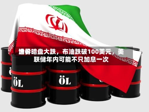 世界油价暗盘大跌，布油跌破100美元	，美联储年内可能不只加息一次-第2张图片