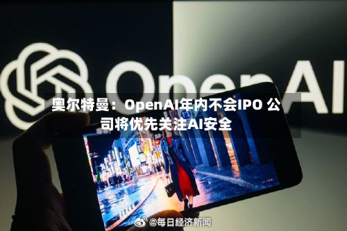 奥尔特曼：OpenAI年内不会IPO 公司将优先关注AI安全
