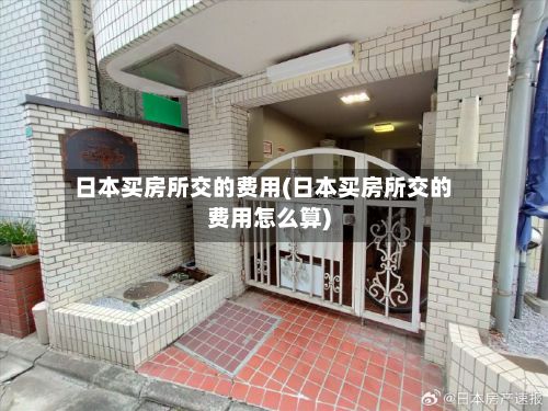 日本买房所交的费用(日本买房所交的费用怎么算)